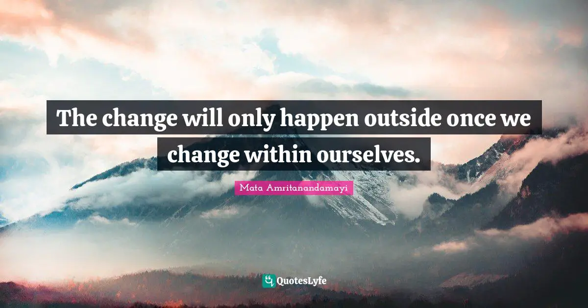 The change will only happen outside once we change within ourselves.