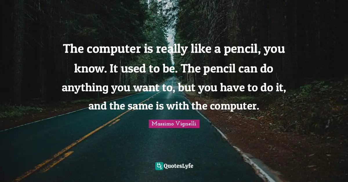 Massimo Vignelli Quotes: "The computer is really like a pencil, you know. It used to be. The pencil can do anything you want to, but you have to do it, and the same is with the computer."