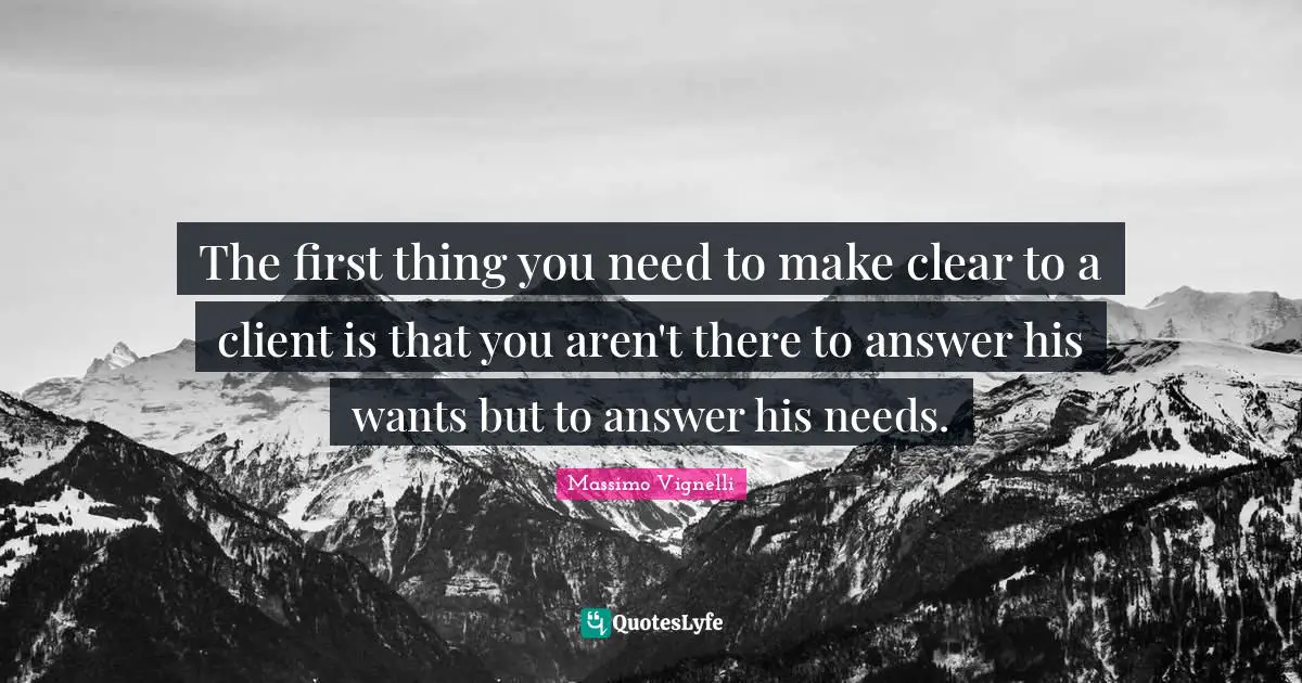 Clear Quotes: "The first thing you need to make clear to a client is that you aren't there to answer his wants but to answer his needs."