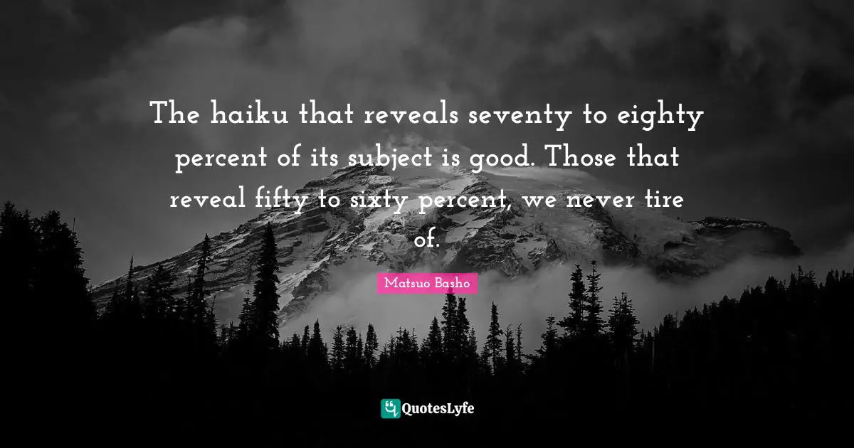 Matsuo Basho Quotes: "The haiku that reveals seventy to eighty percent of its subject is good. Those that reveal fifty to sixty percent, we never tire of."