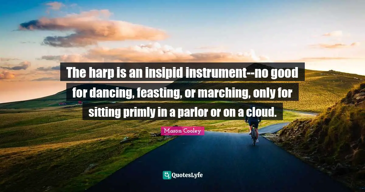 The harp is an insipid instrument--no good for dancing, feasting, or marching, only for sitting primly in a parlor or on a cloud.