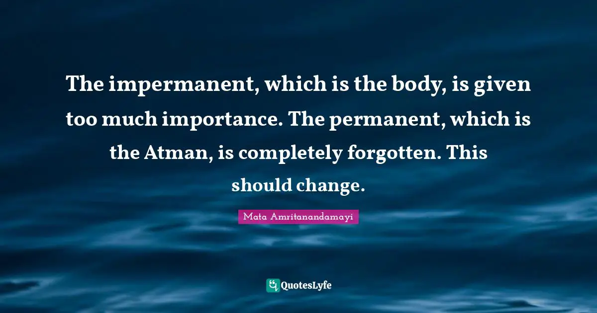 Atman Quotes: "The impermanent, which is the body, is given too much importance. The permanent, which is the Atman, is completely forgotten. This should change."