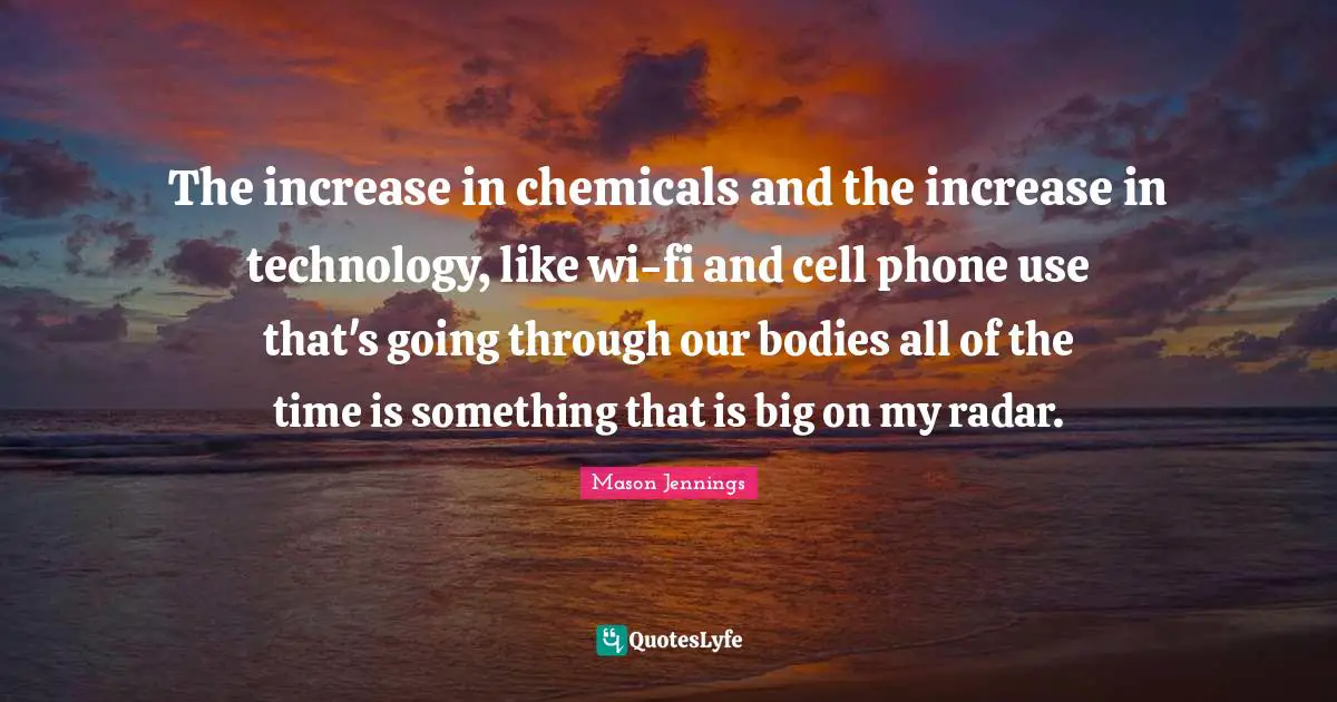 The increase in chemicals and the increase in technology, like wi-fi and cell phone use that's going through our bodies all of the time is something that is big on my radar.