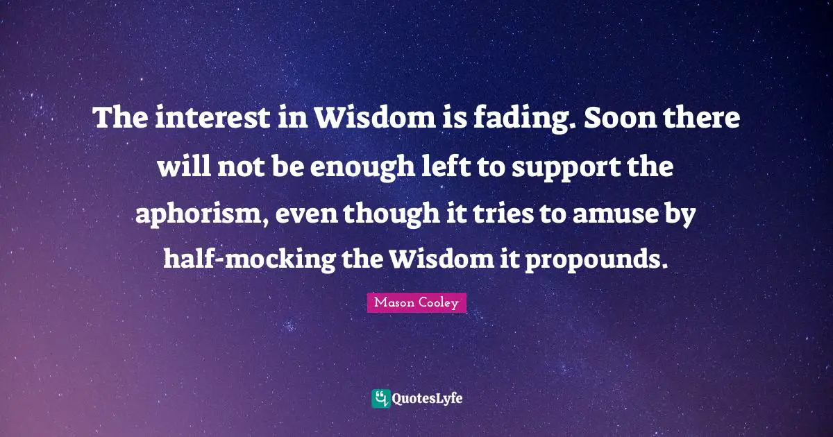 The interest in Wisdom is fading. Soon there will not be enough left to support the aphorism, even though it tries to amuse by half-mocking the Wisdom it propounds.