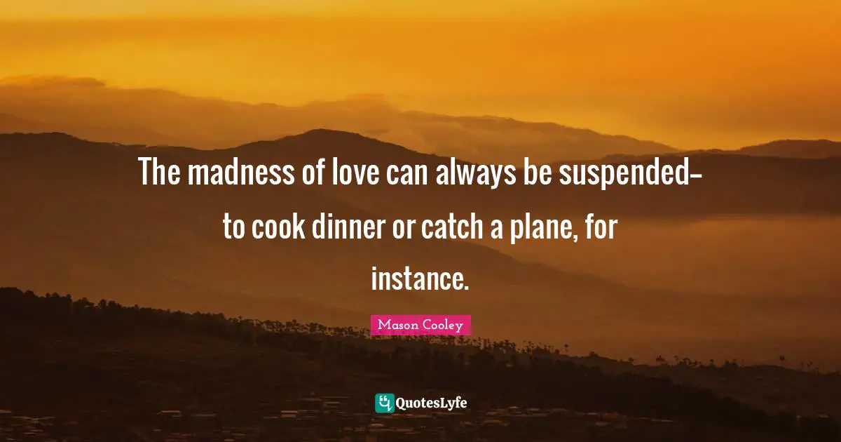 The madness of love can always be suspended--to cook dinner or catch a plane, for instance.
