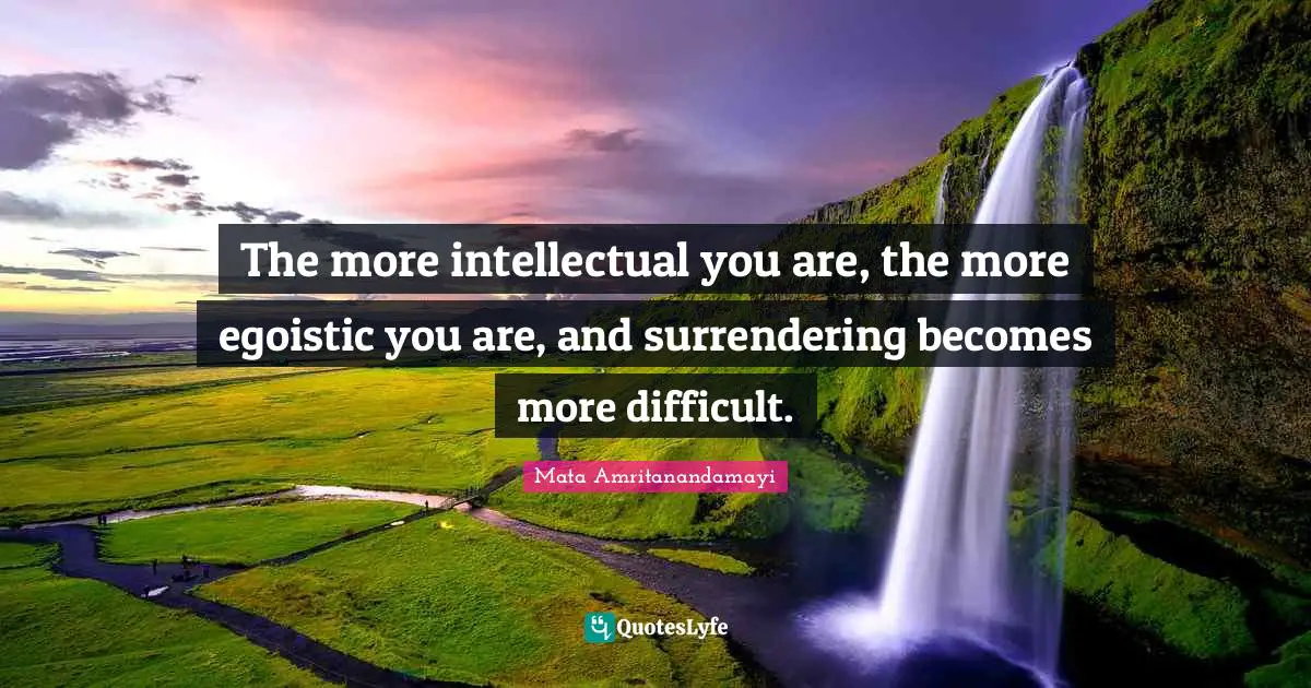 The more intellectual you are, the more egoistic you are, and surrendering becomes more difficult.