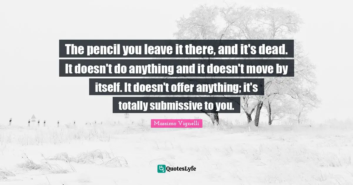 Massimo Vignelli Quotes: The pencil you leave it there, and it's dead. It doesn't do anything and it doesn't move by itself. It doesn't offer anything; it's totally submissive to you.