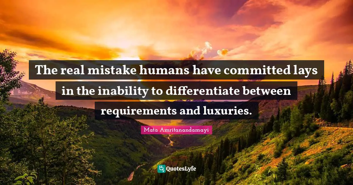 The real mistake humans have committed lays in the inability to differentiate between requirements and luxuries.
