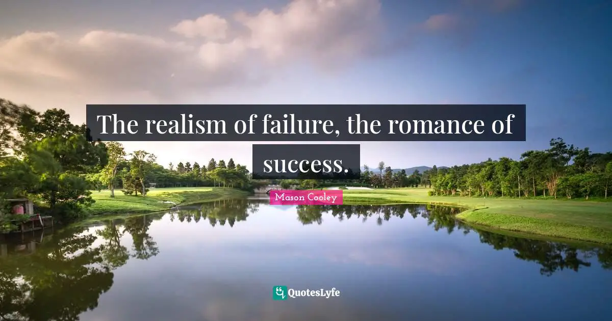 The realism of failure, the romance of success.