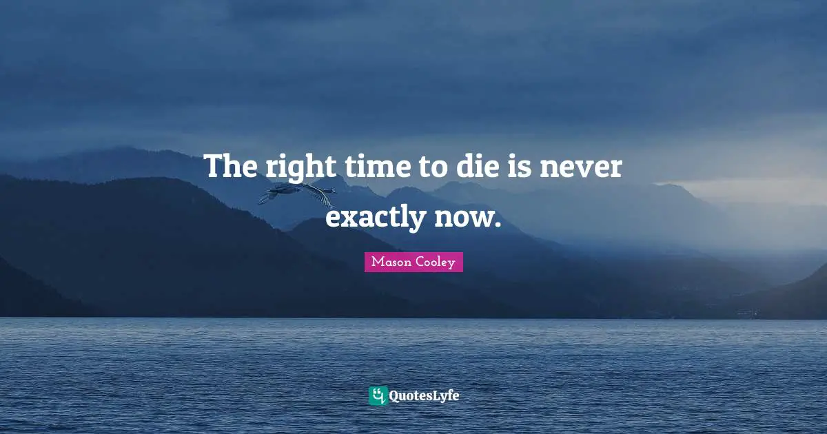 The right time to die is never exactly now.