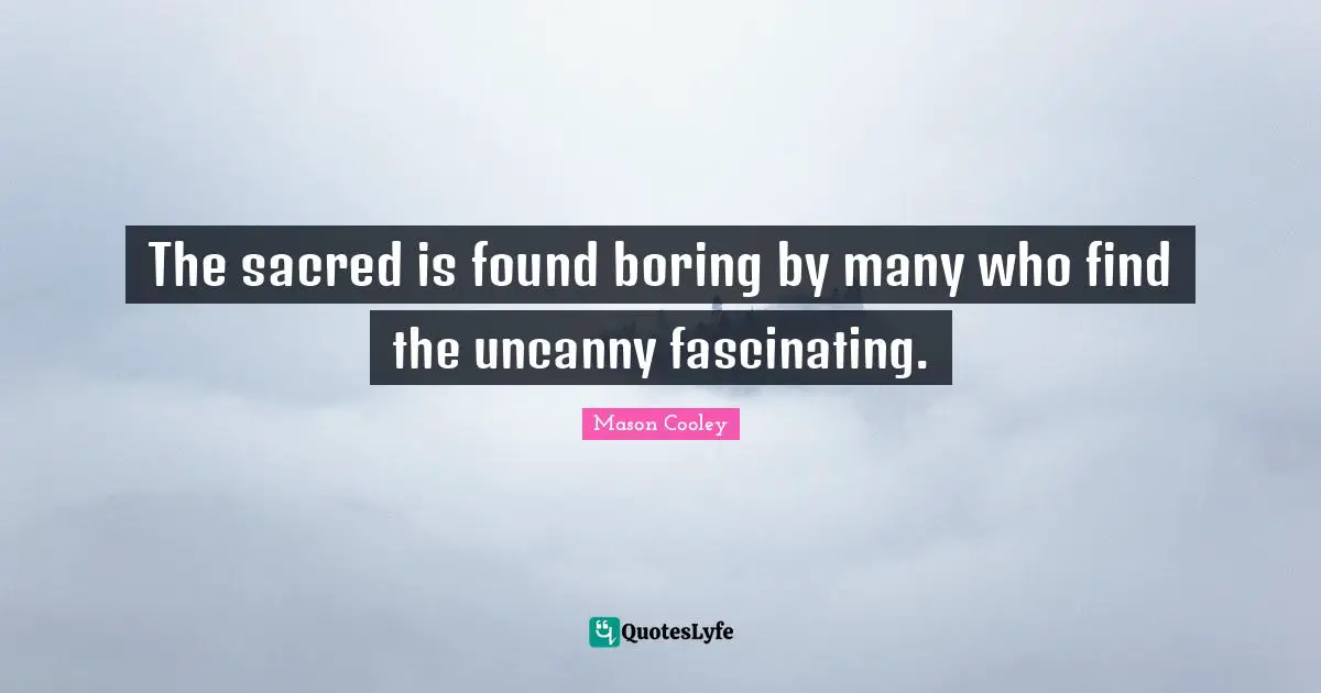 The sacred is found boring by many who find the uncanny fascinating.