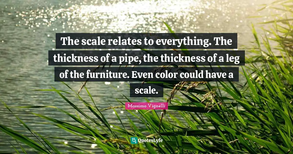 Massimo Vignelli Quotes: "The scale relates to everything. The thickness of a pipe, the thickness of a leg of the furniture. Even color could have a scale."