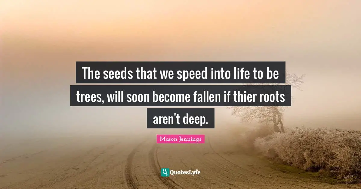 The seeds that we speed into life to be trees, will soon become fallen if thier roots aren't deep.