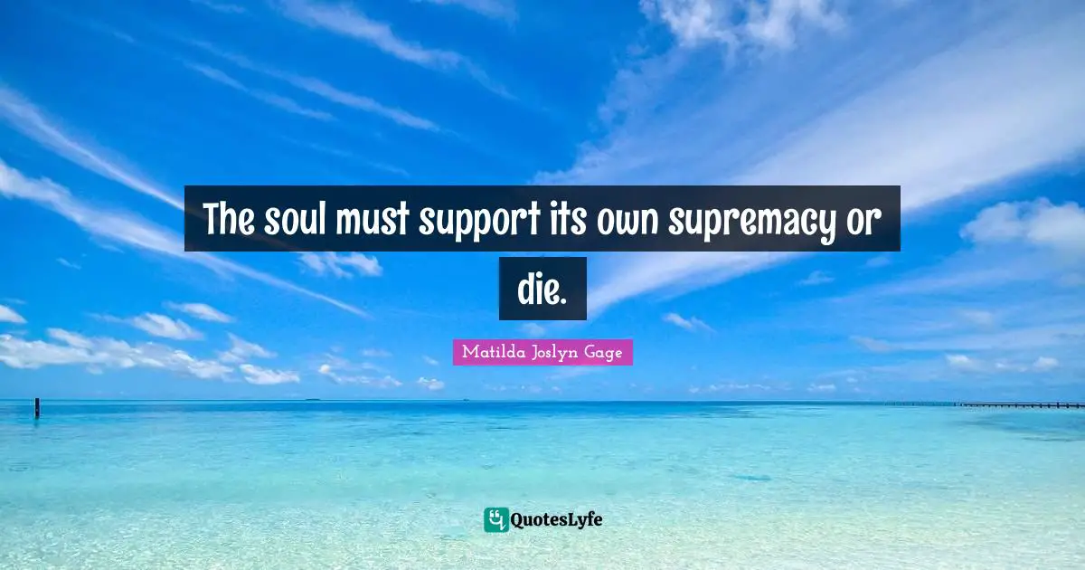 Matilda Joslyn Gage Quotes: "The soul must support its own supremacy or die."