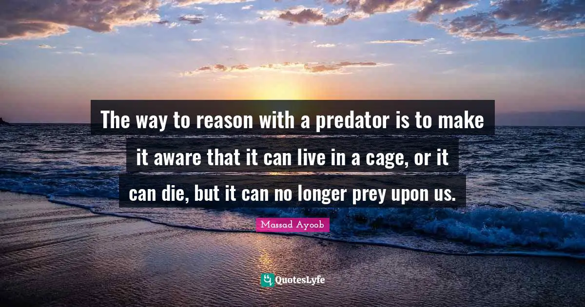 Prey Quotes: "The way to reason with a predator is to make it aware that it can live in a cage, or it can die, but it can no longer prey upon us."