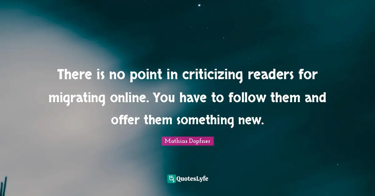 There is no point in criticizing readers for migrating online. You have to follow them and offer them something new.