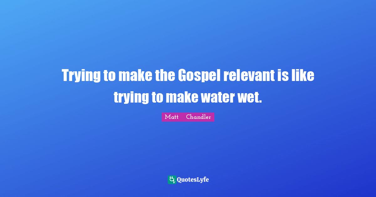 Matt      Chandler Quotes: "Trying to make the Gospel relevant is like trying to make water wet."