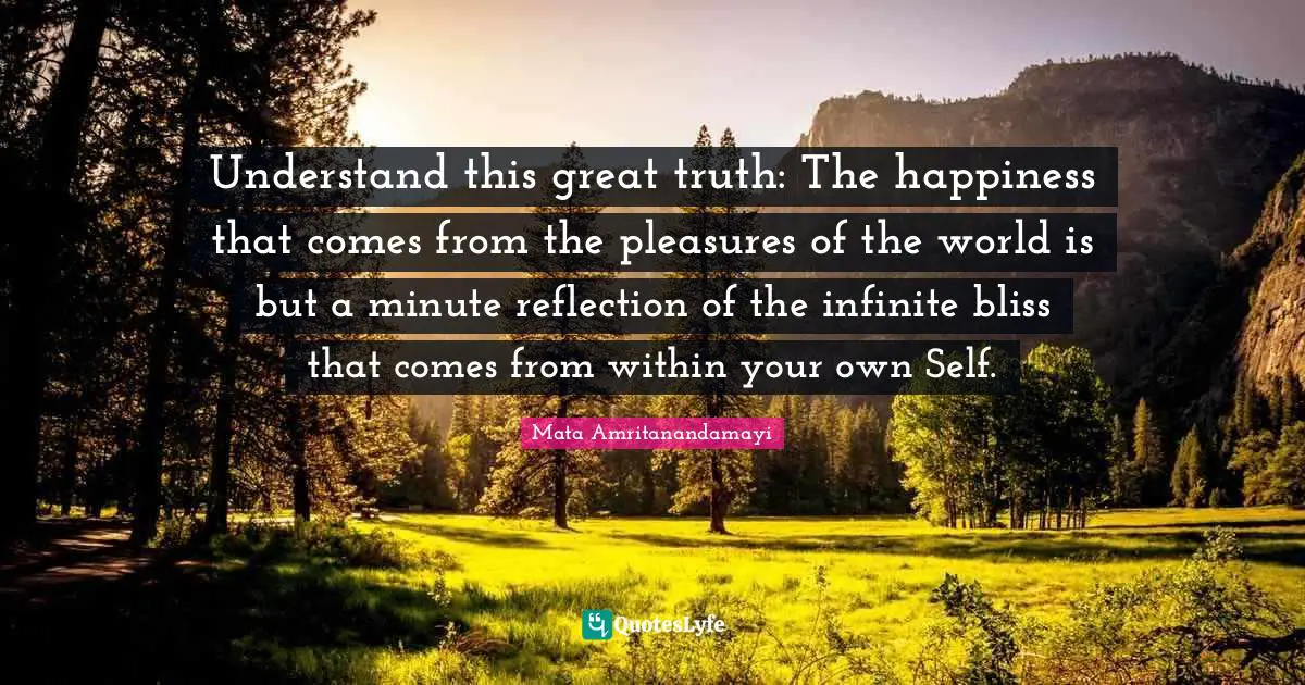 Self Reflection Quotes: "Understand this great truth: The happiness that comes from the pleasures of the world is but a minute reflection of the infinite bliss that comes from within your own Self."