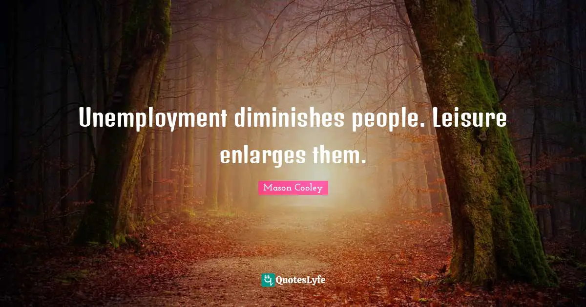 Unemployment diminishes people. Leisure enlarges them.