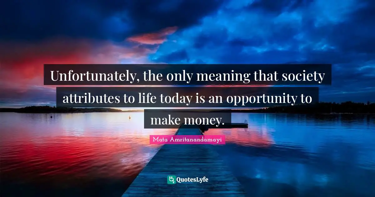 Unfortunately, the only meaning that society attributes to life today is an opportunity to make money.