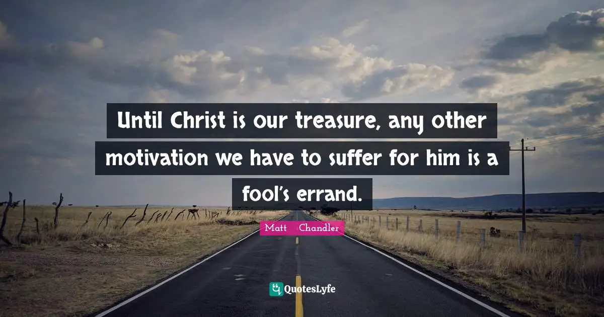 Matt      Chandler Quotes: "Until Christ is our treasure, any other motivation we have to suffer for him is a fool’s errand."