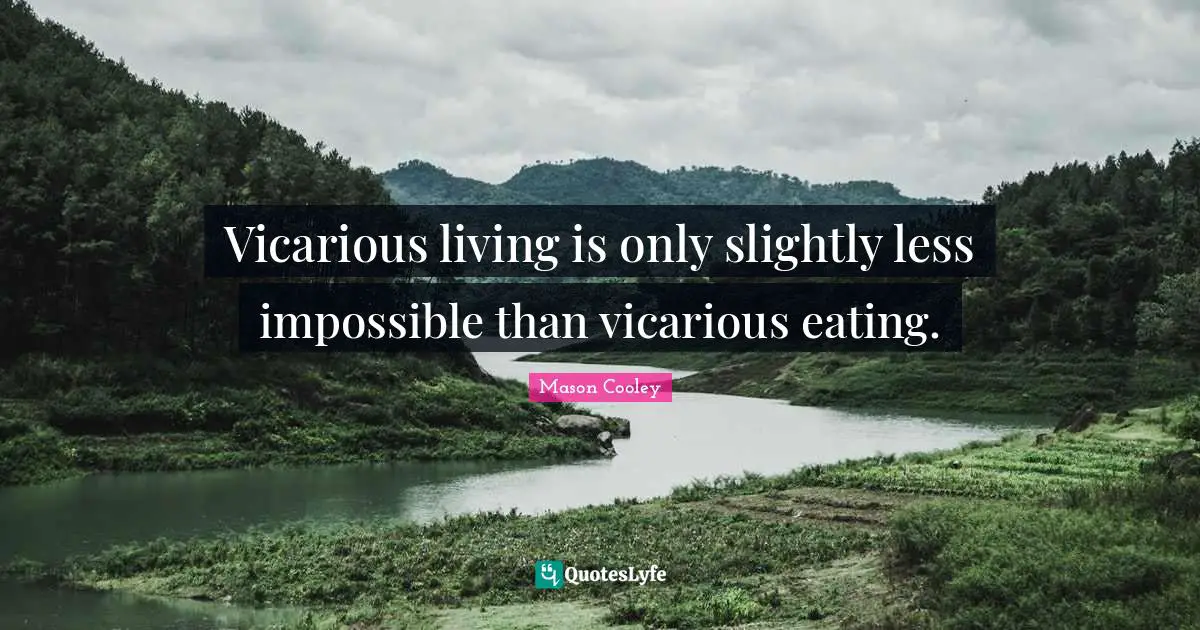 Vicarious living is only slightly less impossible than vicarious eating.