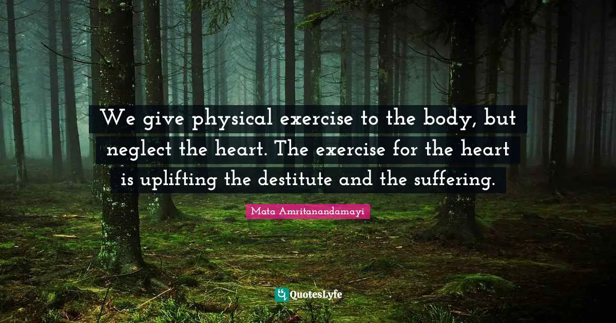 We give physical exercise to the body, but neglect the heart. The exercise for the heart is uplifting the destitute and the suffering.