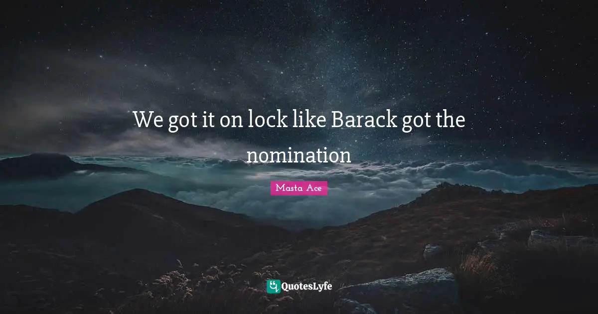 We got it on lock like Barack got the nomination