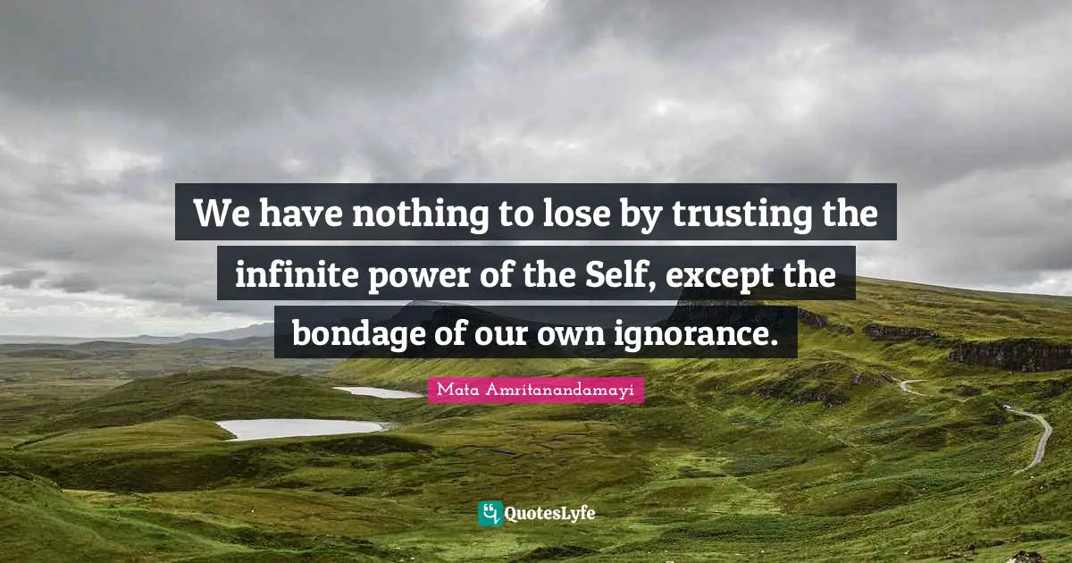We have nothing to lose by trusting the infinite power of the Self, except the bondage of our own ignorance.