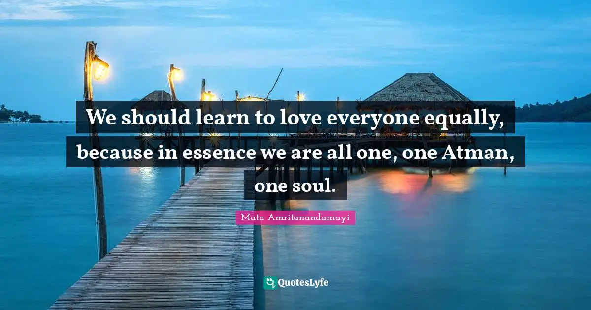 Atman Quotes: "We should learn to love everyone equally, because in essence we are all one, one Atman, one soul."