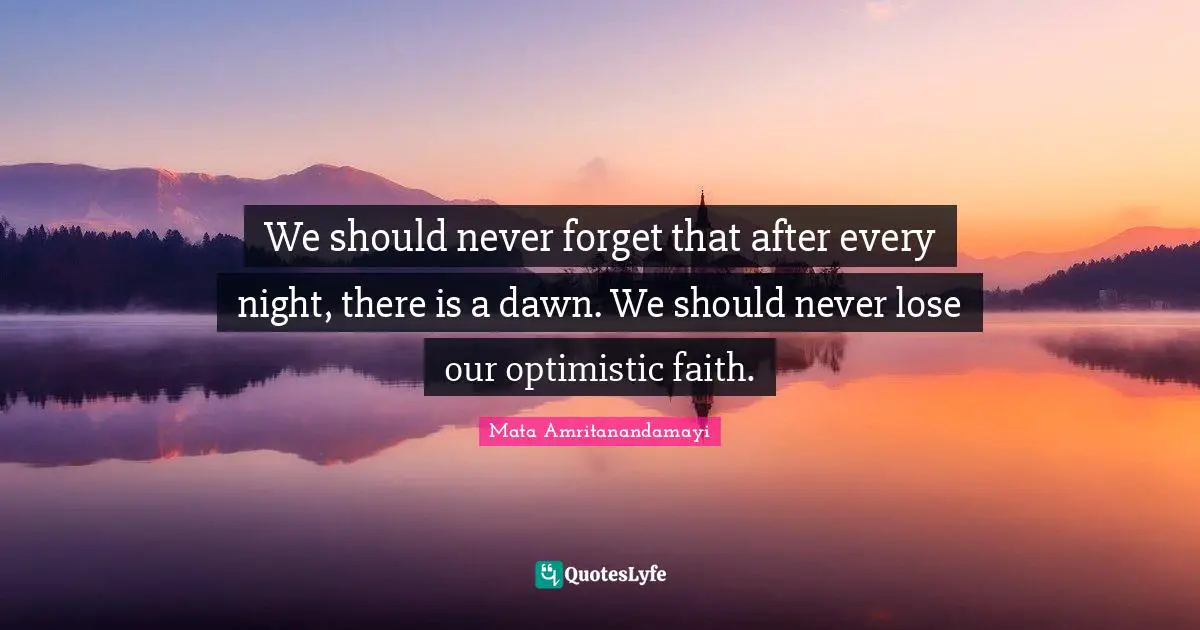 We should never forget that after every night, there is a dawn. We should never lose our optimistic faith.