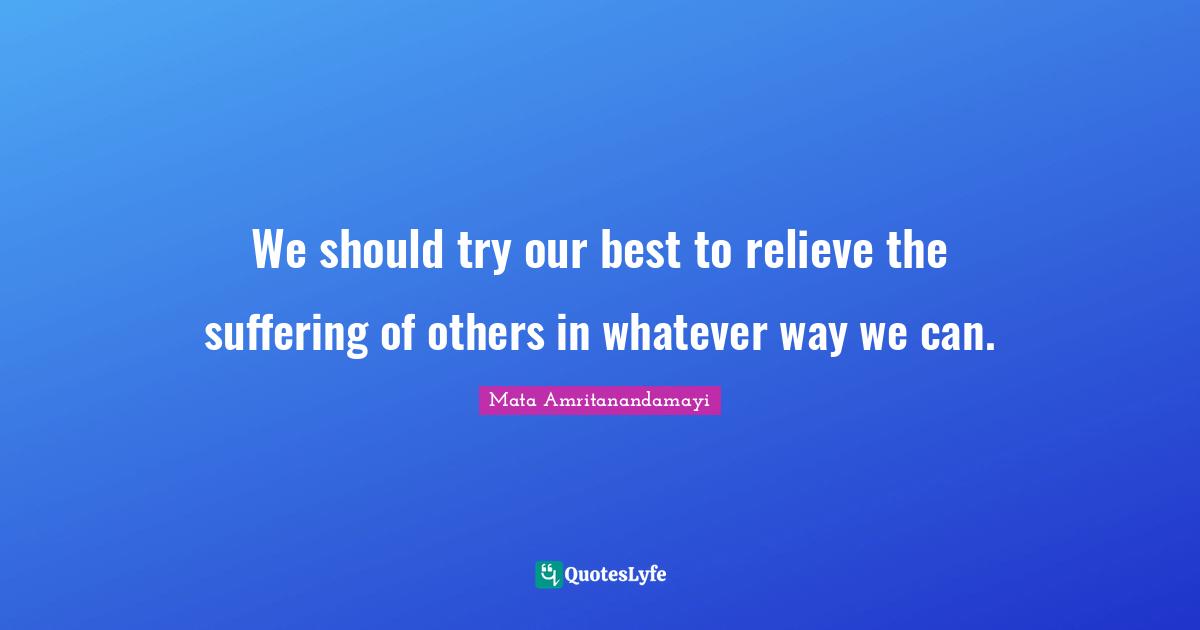 We should try our best to relieve the suffering of others in whatever way we can.