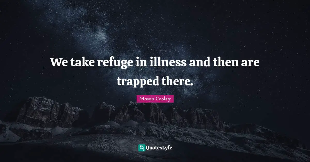 We take refuge in illness and then are trapped there.