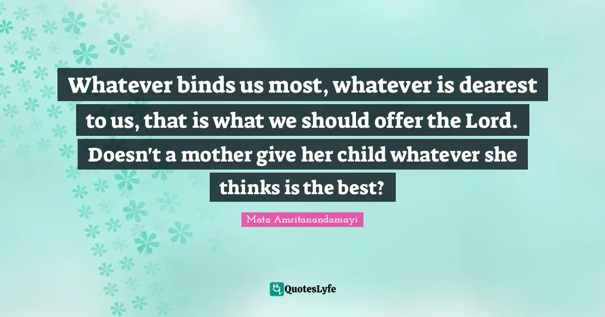Whatever binds us most, whatever is dearest to us, that is what we should offer the Lord. Doesn't a mother give her child whatever she thinks is the best?