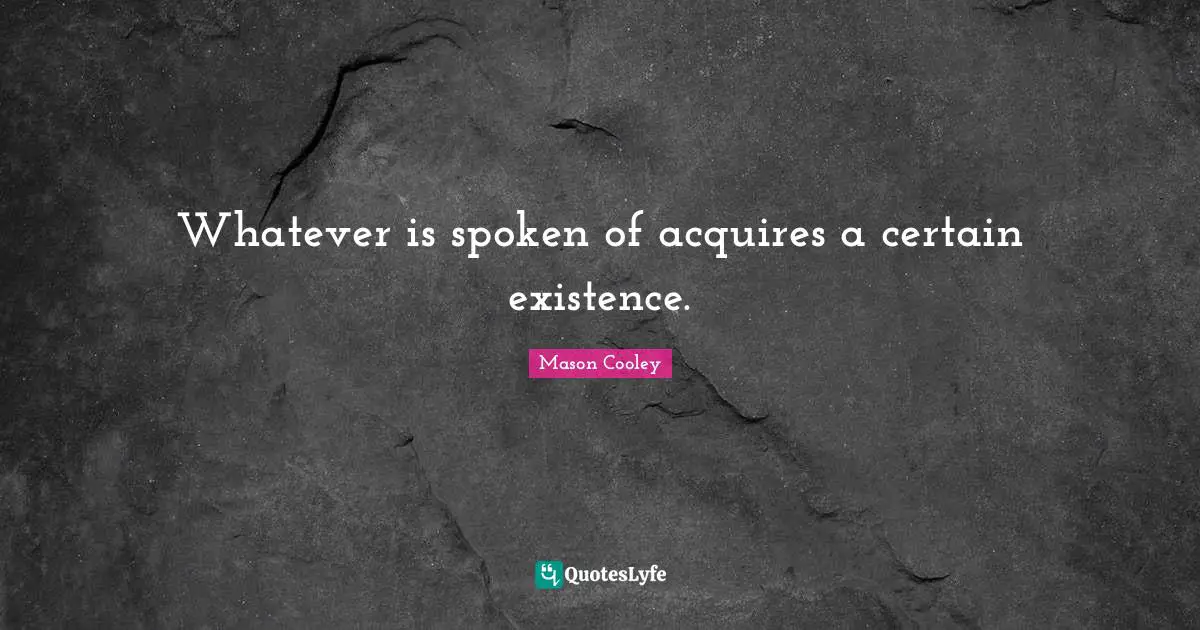 Whatever is spoken of acquires a certain existence.