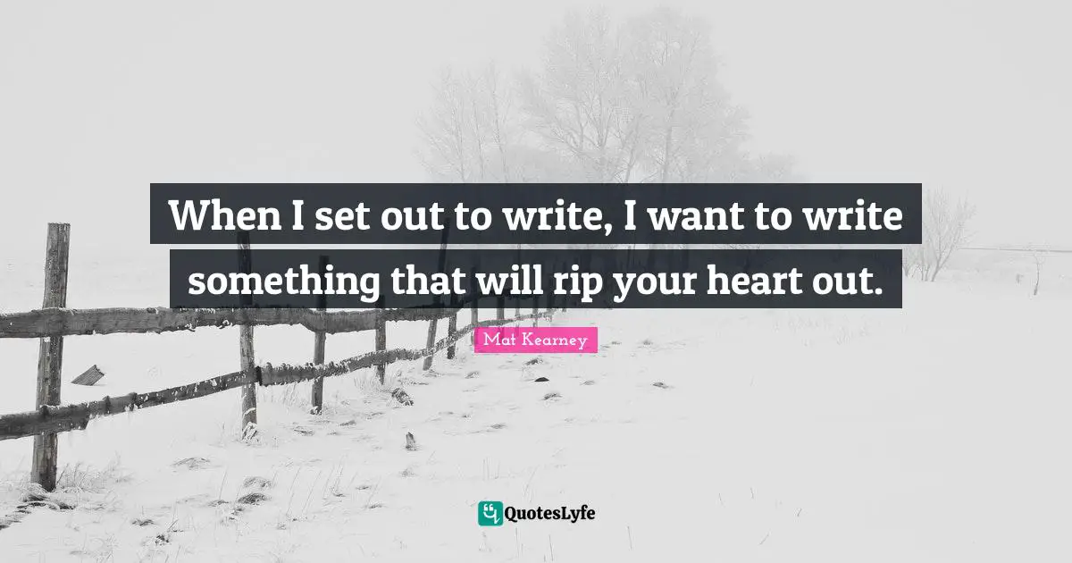When I set out to write, I want to write something that will rip your heart out.