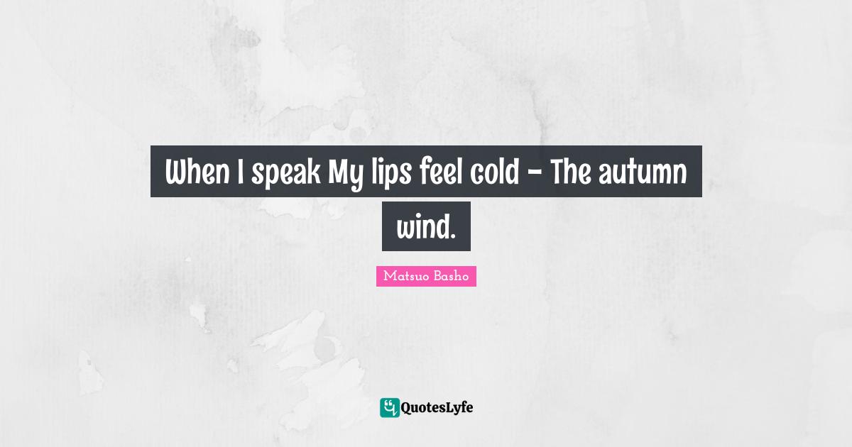 When I speak My lips feel cold - The autumn wind.