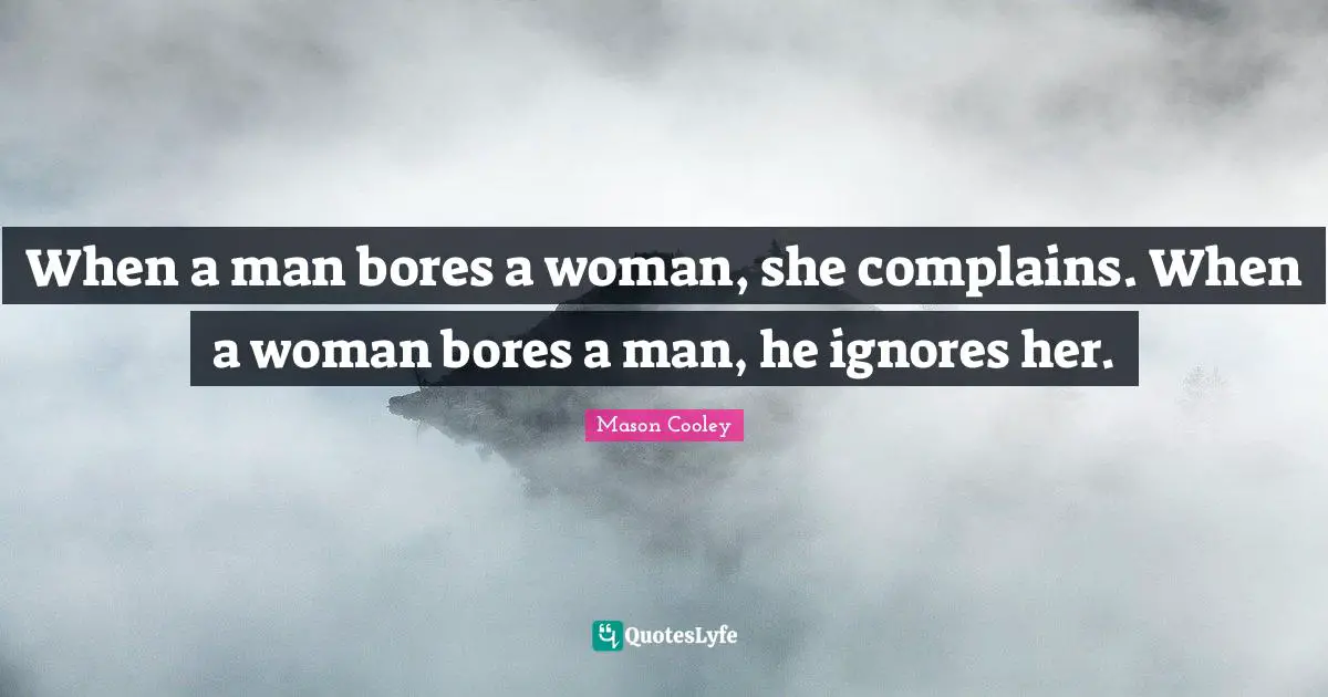 When a man bores a woman, she complains. When a woman bores a man, he ignores her.