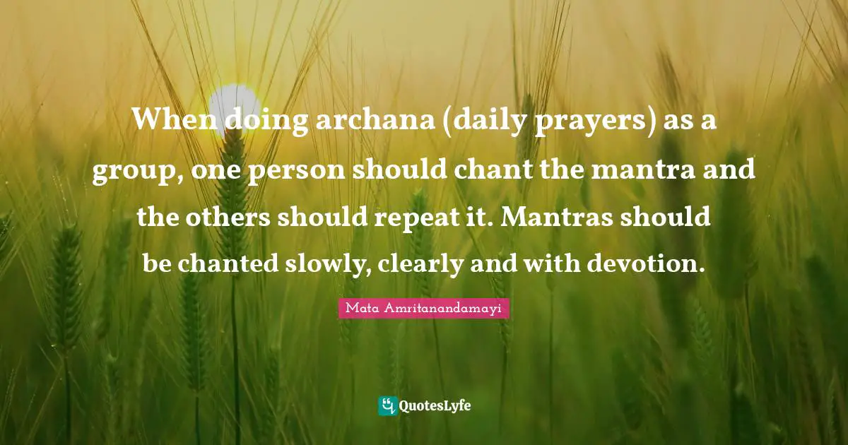Mantras Quotes: "When doing archana (daily prayers) as a group, one person should chant the mantra and the others should repeat it. Mantras should be chanted slowly, clearly and with devotion."