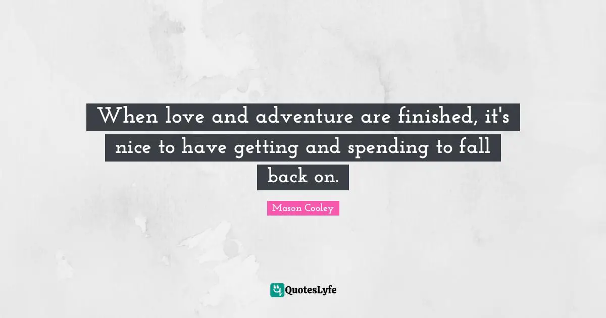 When love and adventure are finished, it's nice to have getting and spending to fall back on.