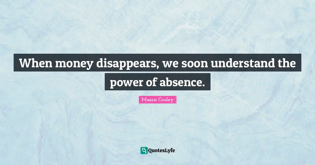 When money disappears, we soon understand the power of absence.