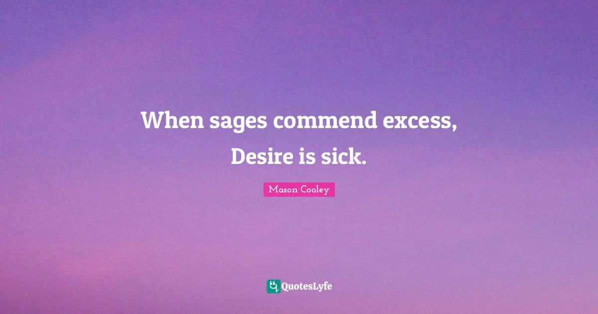 When sages commend excess, Desire is sick.