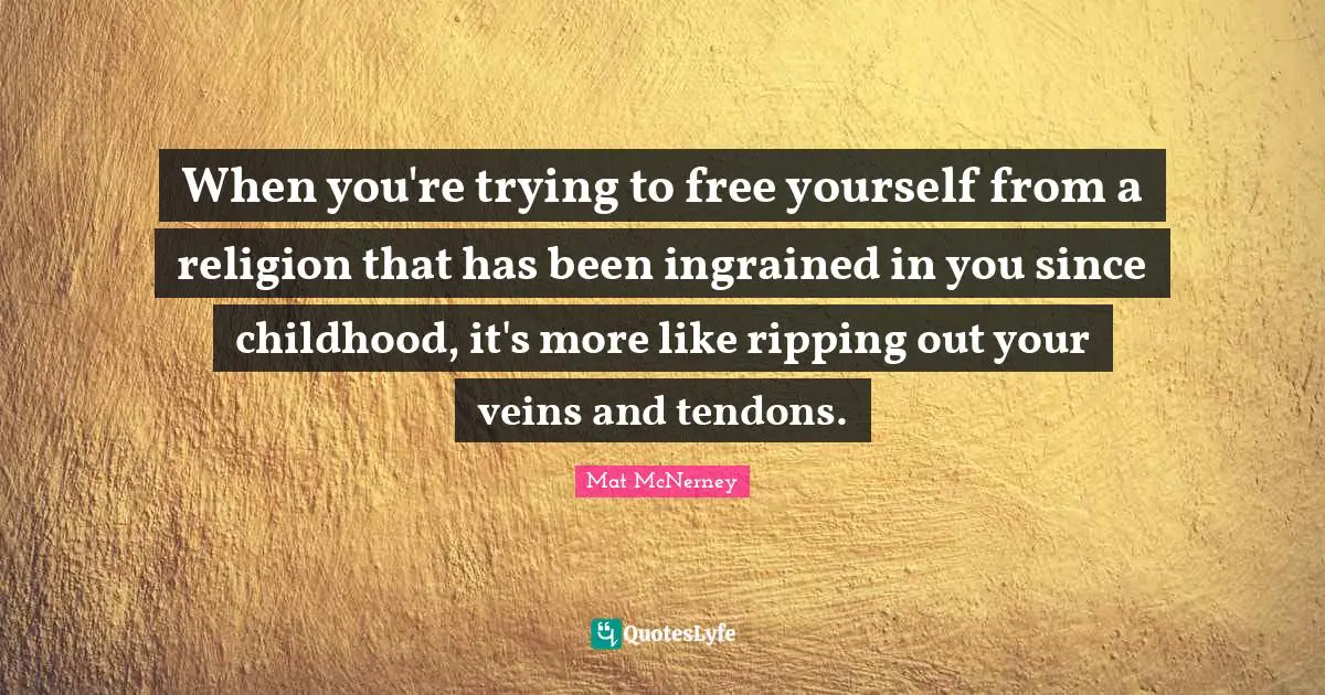 When you're trying to free yourself from a religion that has been ingrained in you since childhood, it's more like ripping out your veins and tendons.