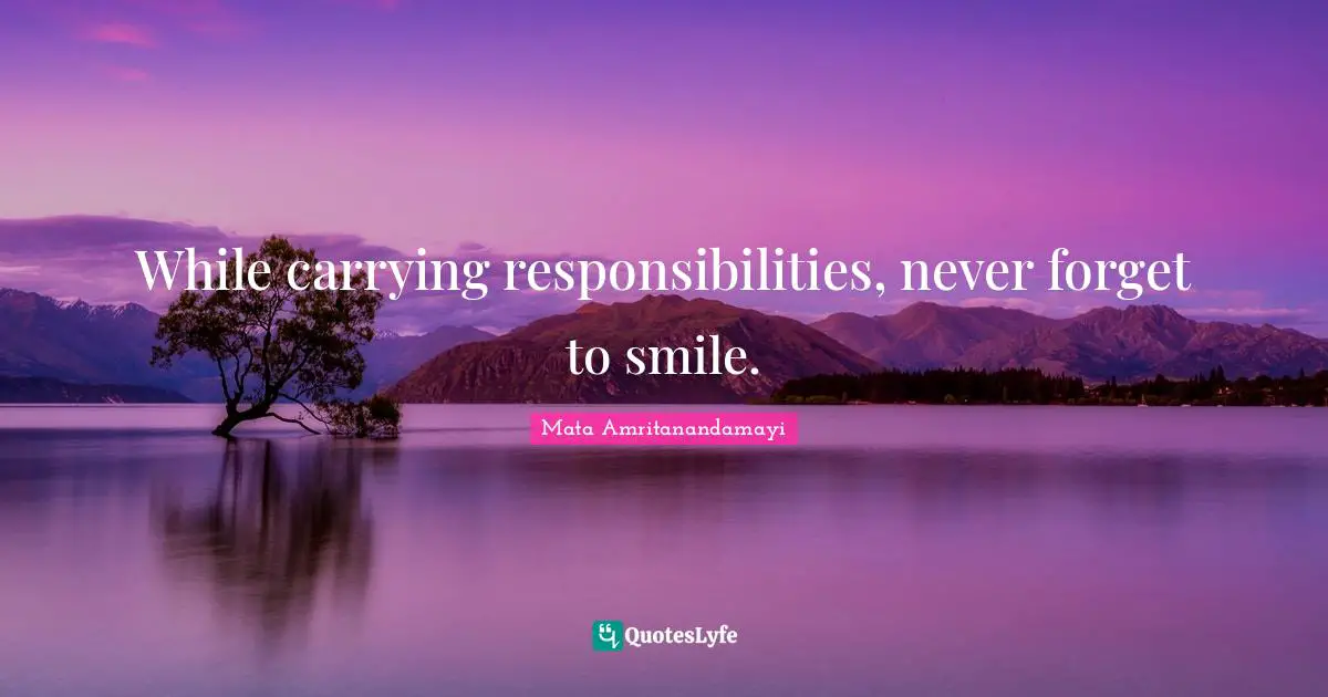 While carrying responsibilities, never forget to smile.