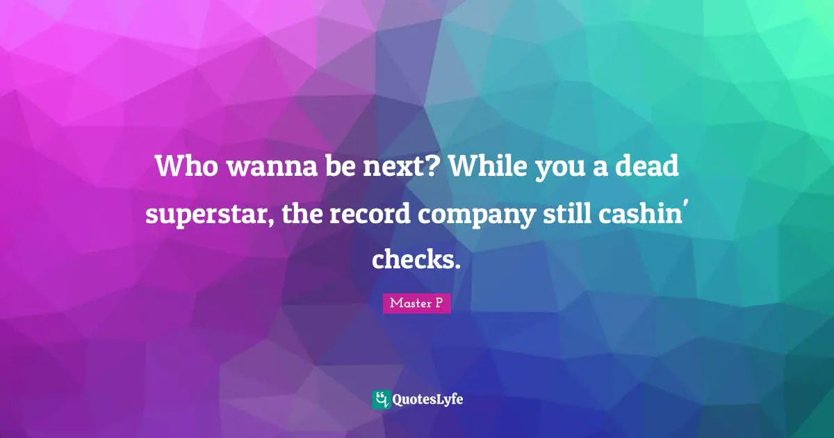 Who wanna be next? While you a dead superstar, the record company still cashin' checks.