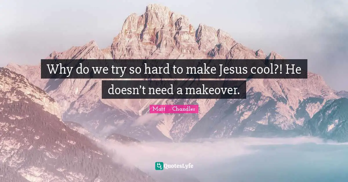 Matt      Chandler Quotes: "Why do we try so hard to make Jesus cool?! He doesn’t need a makeover."