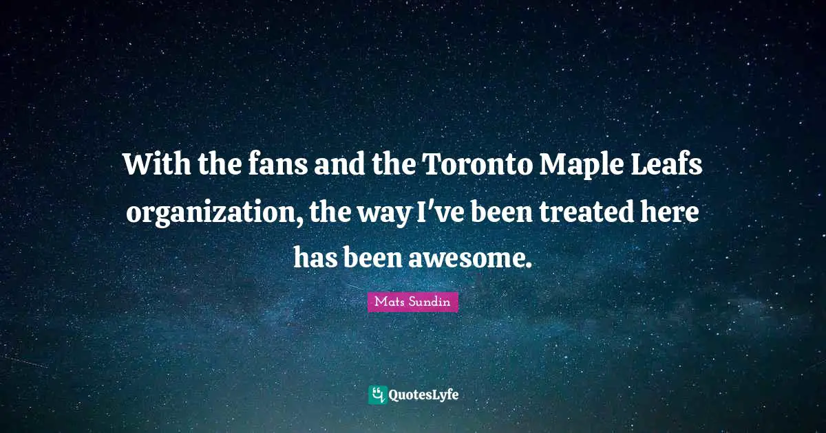 With the fans and the Toronto Maple Leafs organization, the way I've been treated here has been awesome.