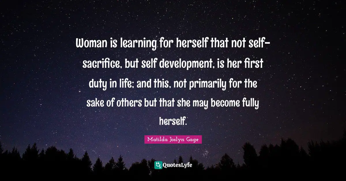 Self Development Quotes: "Woman is learning for herself that not self-sacrifice, but self development, is her first duty in life; and this, not primarily for the sake of others but that she may become fully herself."