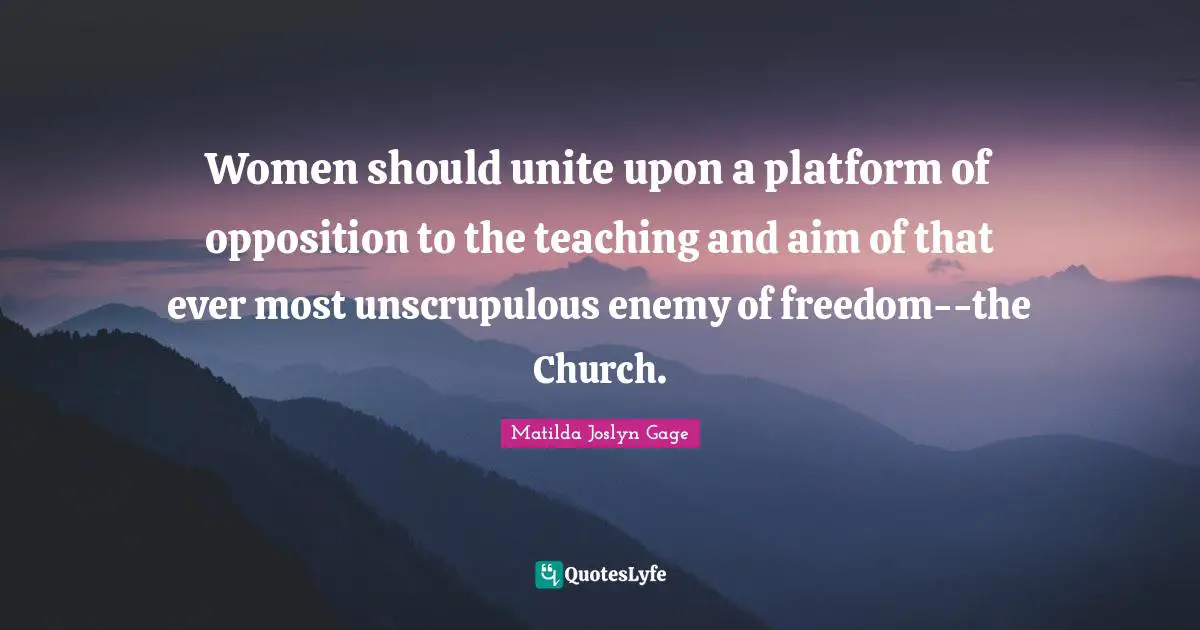 Matilda Joslyn Gage Quotes: "Women should unite upon a platform of opposition to the teaching and aim of that ever most unscrupulous enemy of freedom--the Church."