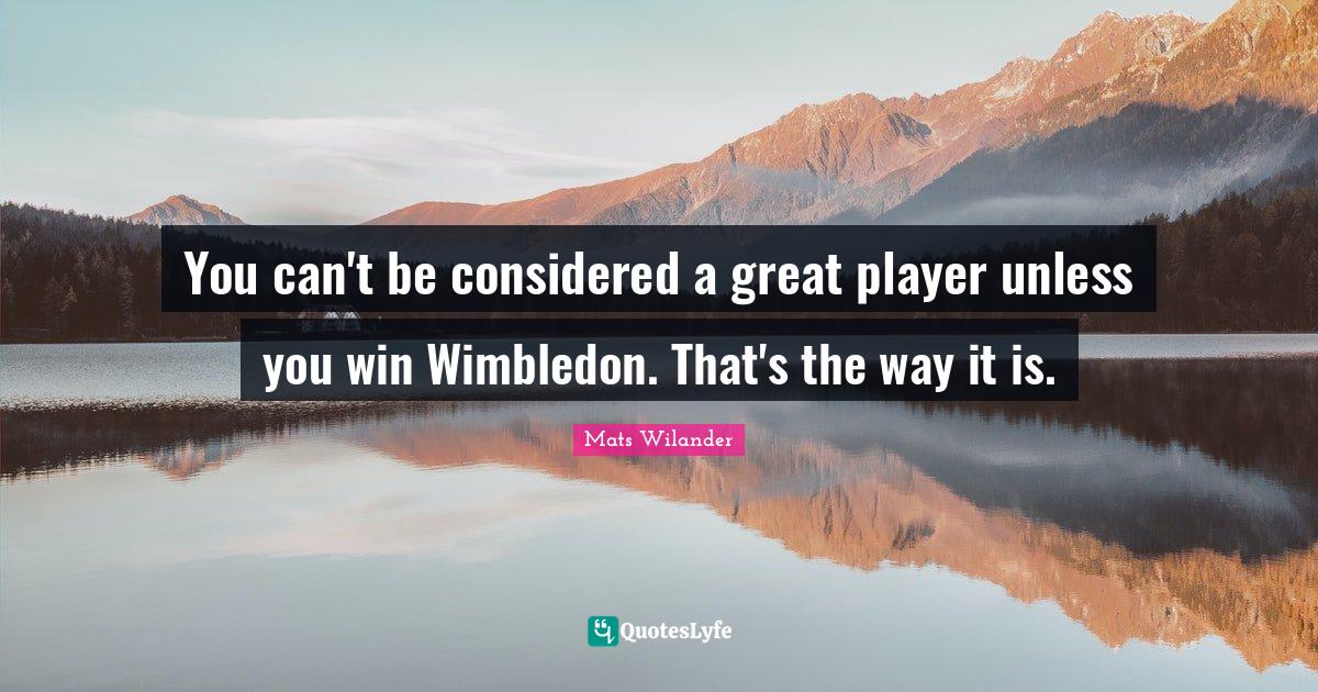 You can't be considered a great player unless you win Wimbledon. That'... Quote by Mats Wilander